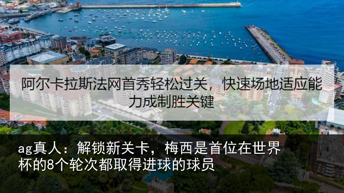 ag真人:解锁新关卡,梅西是首位在世界杯的8个轮次都取得进球的球员