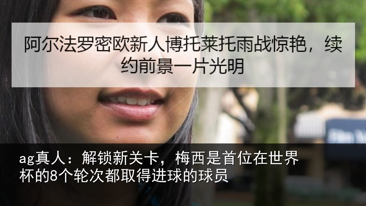 ag真人:解锁新关卡,梅西是首位在世界杯的8个轮次都取得进球的球员