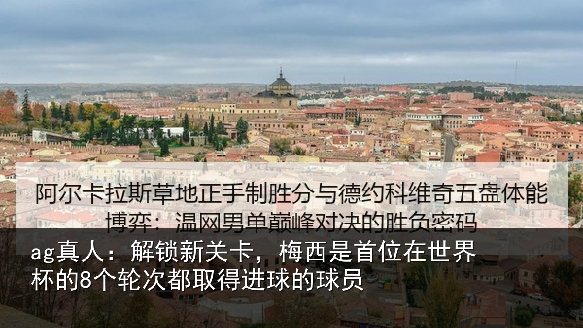 ag真人:解锁新关卡,梅西是首位在世界杯的8个轮次都取得进球的球员