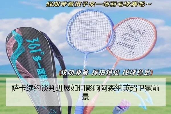 萨卡续约谈判进展如何影响阿森纳英超卫冕前景