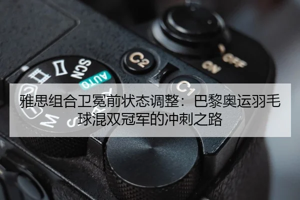 雅思组合卫冕前状态调整：巴黎奥运羽毛球混双冠军的冲刺之路