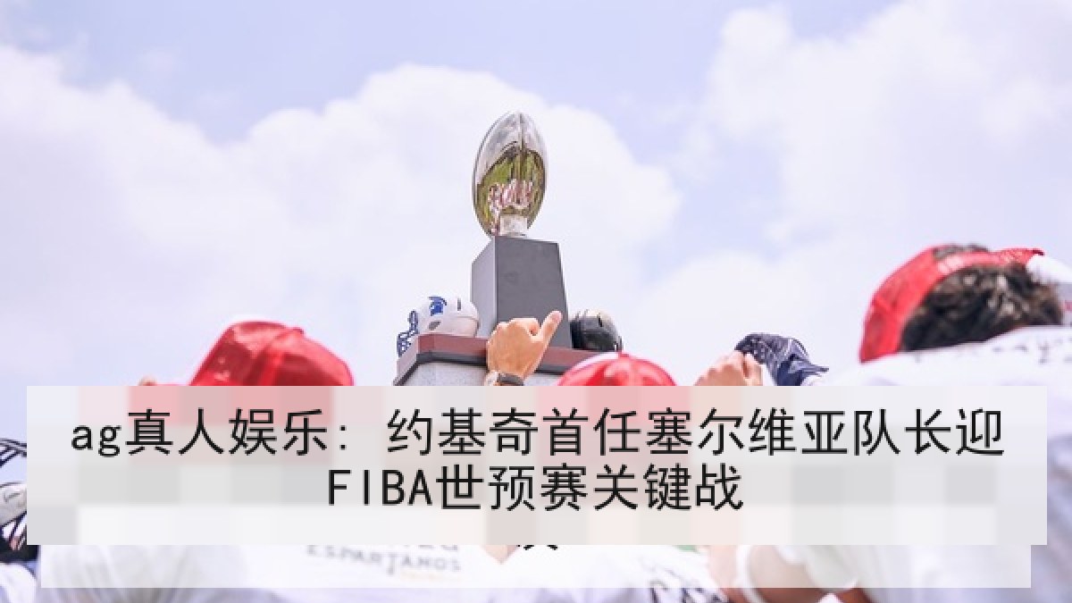 ag真人娱乐: 约基奇首任塞尔维亚队长迎FIBA世预赛关键战 ag真人娱乐: 约基奇首任塞尔维亚队长迎FIBA世预赛关键战