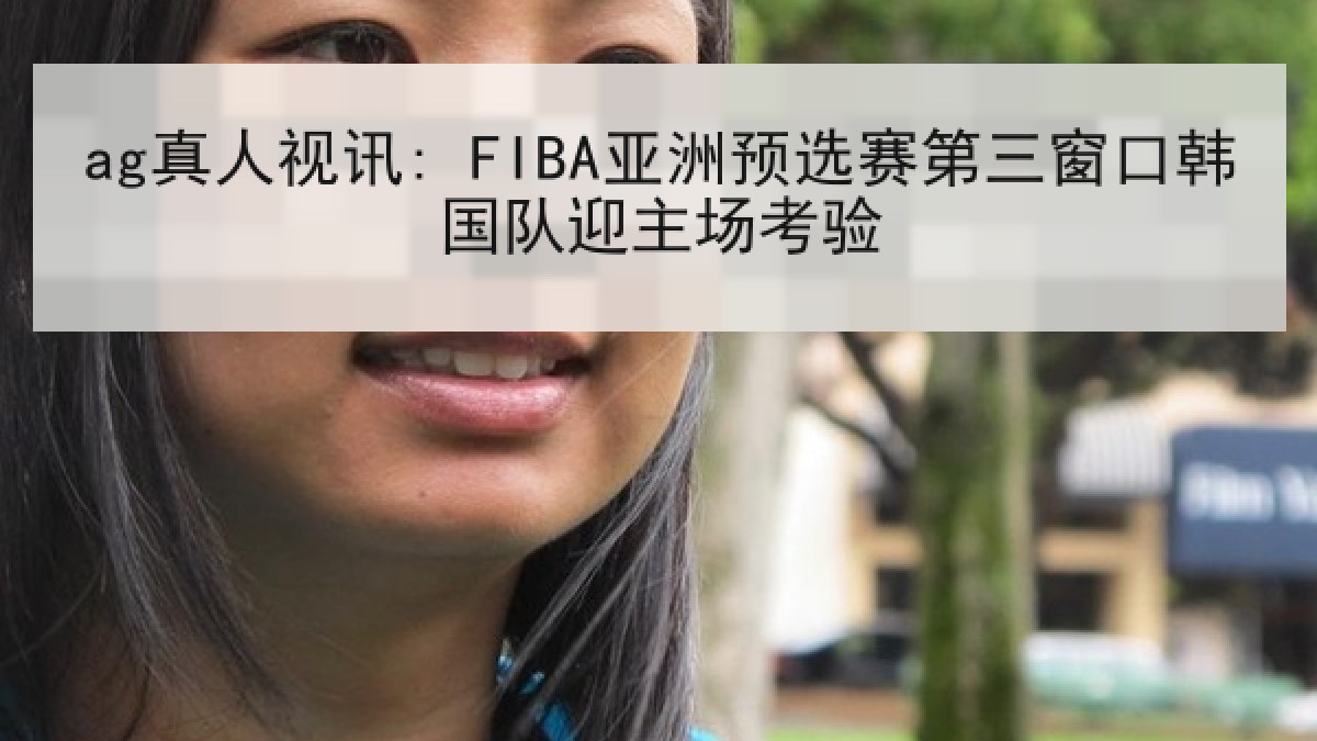 ag真人视讯: FIBA亚洲预选赛第三窗口韩国队迎主场考验 ag真人视讯: FIBA亚洲预选赛第三窗口韩国队迎主场考验