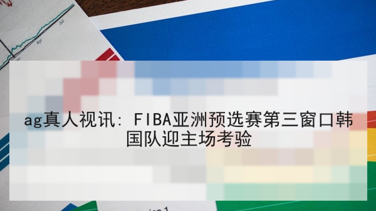 ag真人视讯: FIBA亚洲预选赛第三窗口韩国队迎主场考验