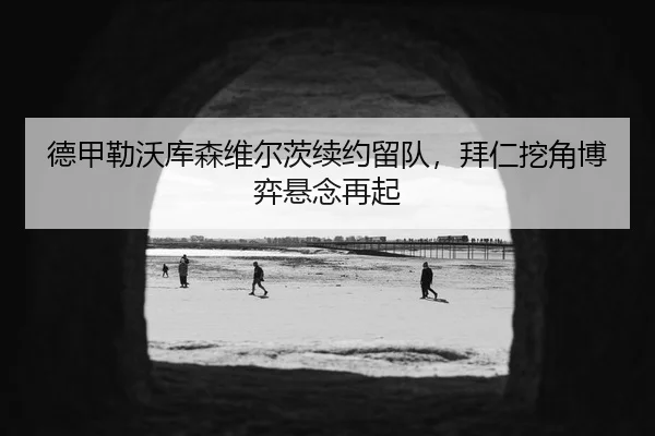 德甲勒沃库森维尔茨续约留队，拜仁挖角博弈悬念再起