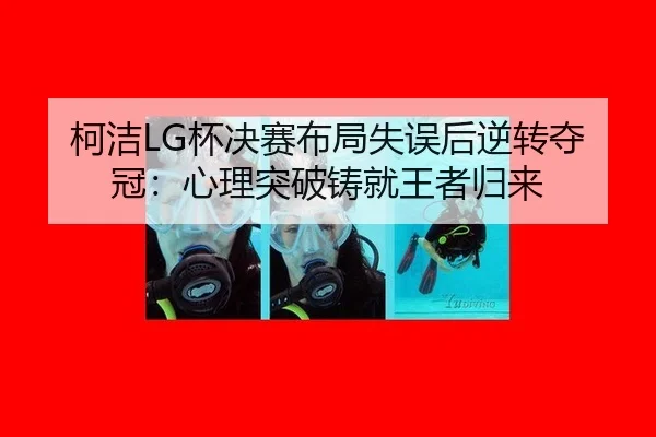 柯洁LG杯决赛布局失误后逆转夺冠：心理突破铸就王者归来