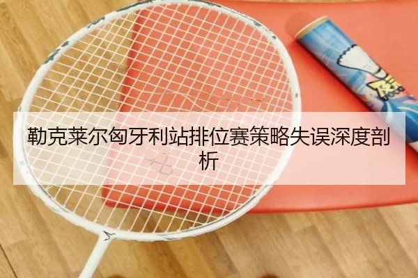 勒克莱尔匈牙利站排位赛策略失误深度剖析
