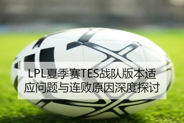 LPL夏季赛TES战队版本适应问题与连败原因深度探讨