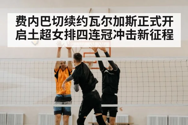 费内巴切续约瓦尔加斯正式开启土超女排四连冠冲击新征程