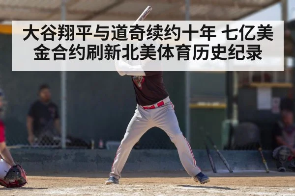 大谷翔平与道奇续约十年 七亿美金合约刷新北美体育历史纪录