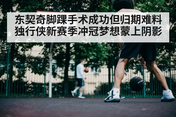东契奇脚踝手术成功但归期难料 独行侠新赛季冲冠梦想蒙上阴影