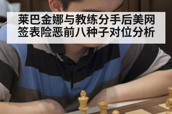 莱巴金娜与教练分手后美网签表险恶前八种子对位分析