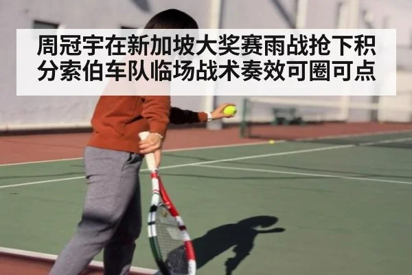 周冠宇在新加坡大奖赛雨战抢下积分索伯车队临场战术奏效可圈可点